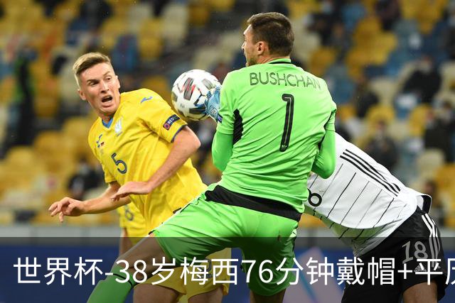 世界杯-38岁梅西76分钟戴帽+平历史纪录 阿根廷3-0阿尔及利亚