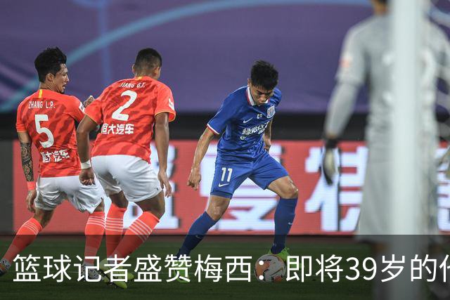 篮球记者盛赞梅西：即将39岁的他依旧无与伦比 梅西之后再无梅西