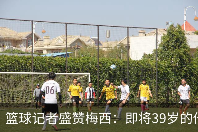 篮球记者盛赞梅西：即将39岁的他依旧无与伦比 梅西之后再无梅西